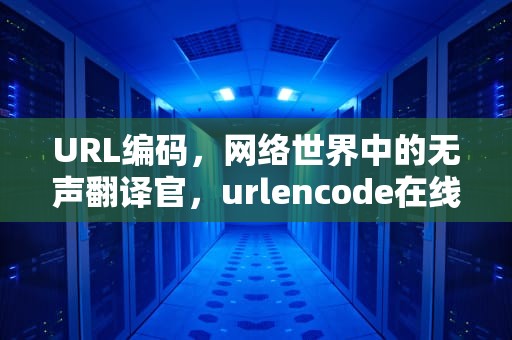 URL编码，网络世界中的无声翻译官，urlencode在线编码