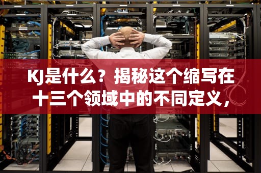 KJ是什么？揭秘这个缩写在十三个领域中的不同定义，kj是什么单位