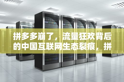 拼多多崩了，流量狂欢背后的中国互联网生态裂痕，拼多多为什么崩了
