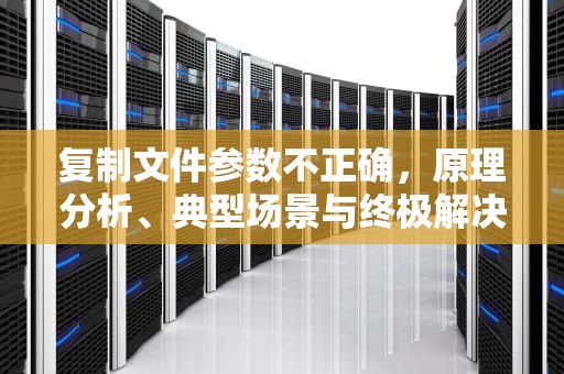 复制文件参数不正确，原理分析、典型场景与终极解决方案，复制文件参数不正确怎么办