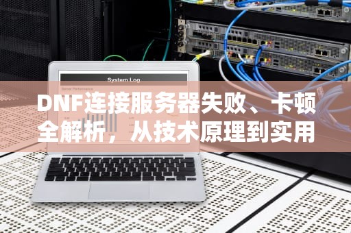 DNF连接服务器失败、卡顿全解析，从技术原理到实用解决手册，DNF连接服务器失败解决办法