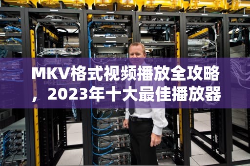 MKV格式视频播放全攻略，2023年十大最佳播放器推荐与常见问题解答，mkv格式用什么播放器可以播放