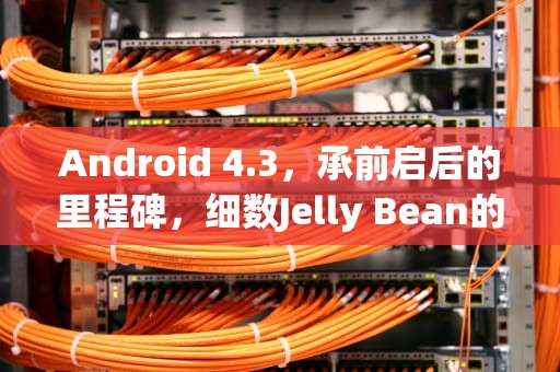 Android 4.3，承前启后的里程碑，细数Jelly Bean的最后一版更新，Android 4.3发布日期