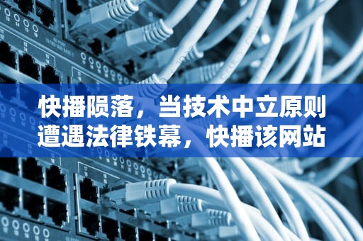 快播陨落，当技术中立原则遭遇法律铁幕，快播该网站不可点播什么意思