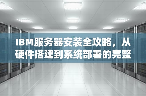 IBM服务器安装全攻略,从硬件搭建到系统部署的完整指南,ibm服务器安装系统教程 IBM服务器安装全攻略,从硬件搭建到系统部署的完整指南,ibm服务器安装系统教程