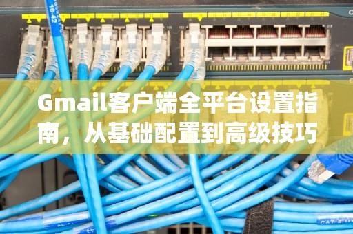 Gmail客户端全平台设置指南，从基础配置到高级技巧，gmail邮箱客户端设置
