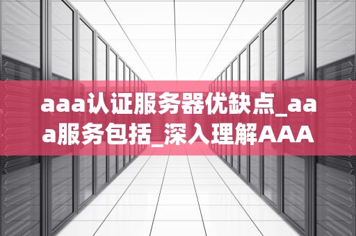 aaa认证服务器优缺点_aaa服务包括_深入理解AAA认证服务器的优缺点