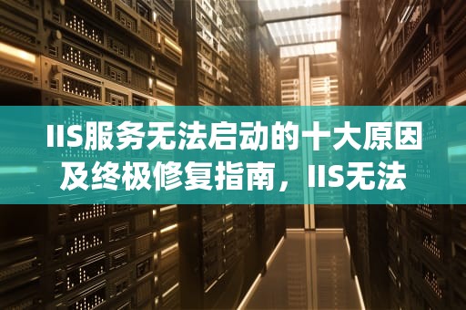 IIS服务无法启动的十大原因及终极修复指南，IIS无法启动计算机上"的服务W3SVC