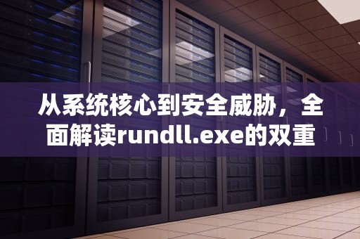 从系统核心到安全威胁，全面解读rundll.exe的双重身份，rundll.exe损坏的映像