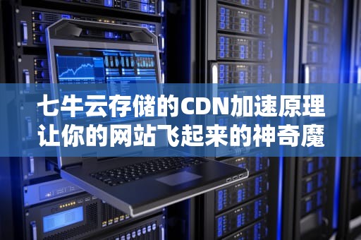 七牛云存储的CDN加速原理让你的网站飞起来的神奇魔法
