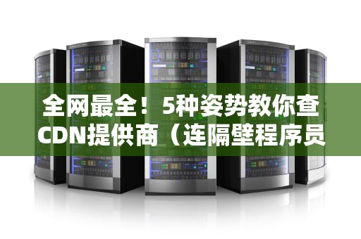 全网最全！5种姿势教你查CDN提供商（连隔壁程序员都偷偷收藏的秘籍）