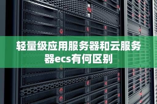 轻量级应用服务器和云服务器ecs有何区别