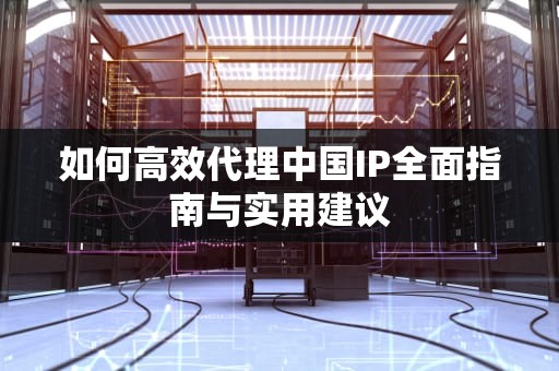 如何高效代理中国IP全面指南与实用建议