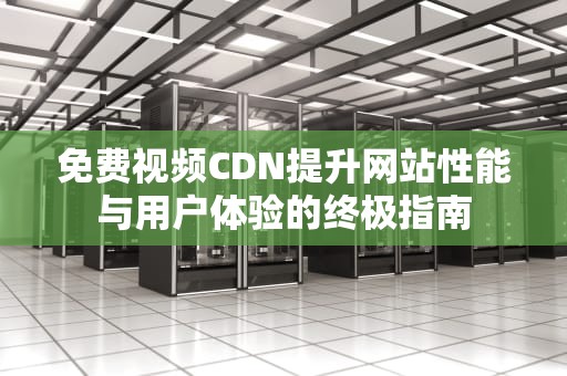 免费视频CDN提升网站性能与用户体验的终极指南