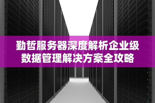 勤哲服务器深度解析企业级数据管理解决方案全攻略