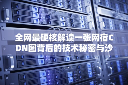 全网最硬核解读一张网宿CDN图背后的技术秘密与沙雕日常