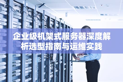 企业级机架式服务器深度解析选型指南与运维实践