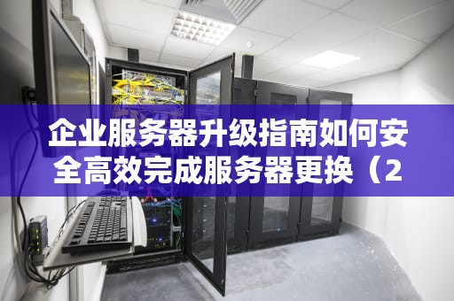 企业服务器升级指南如何安全高效完成服务器更换（2023实战版）