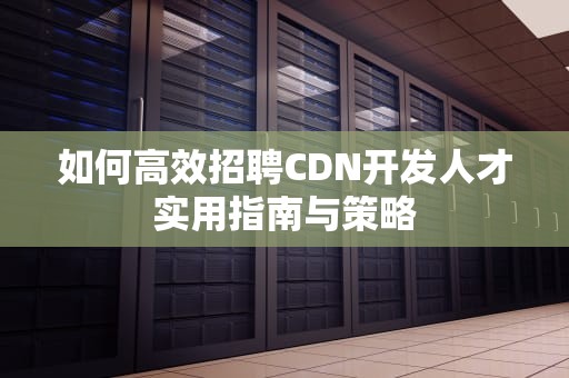 如何高效招聘CDN开发人才实用指南与策略