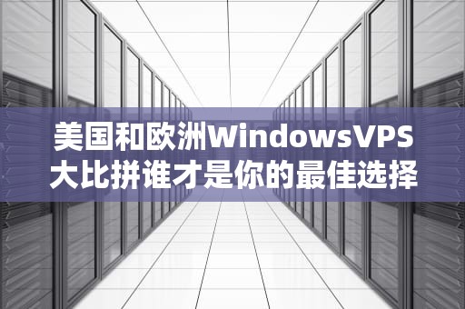美国和欧洲WindowsVPS大比拼谁才是你的最佳选择？
