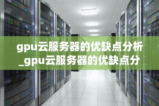 gpu云服务器的优缺点分析_gpu云服务器的优缺点分析图_GPU云服务器的优缺点分析
