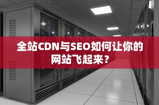 全站CDN与SEO如何让你的网站飞起来？