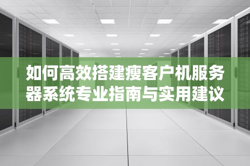 如何高效搭建瘦客户机服务器系统专业指南与实用建议