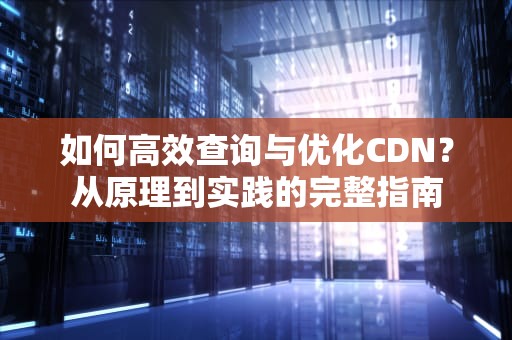 如何高效查询与优化CDN？从原理到实践的完整指南