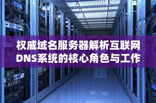 权威域名服务器解析互联网DNS系统的核心角色与工作原理