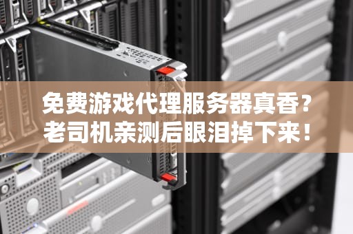 免费游戏代理服务器真香？老司机亲测后眼泪掉下来！