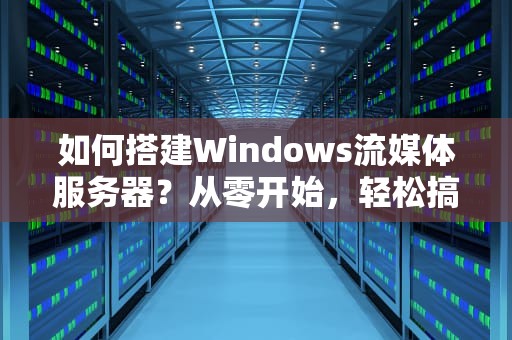 如何搭建Windows流媒体服务器？从零开始，轻松搞定！