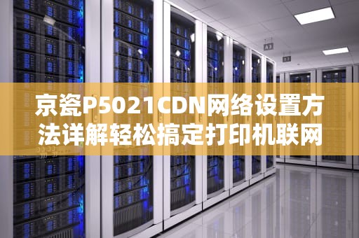 京瓷P5021CDN网络设置方法详解轻松搞定打印机联网难题！