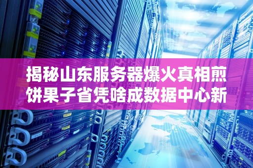 揭秘山东服务器爆火真相煎饼果子省凭啥成数据中心新宠？