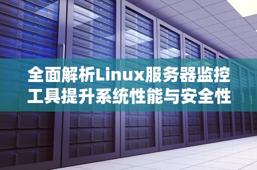 全面解析Linux服务器监控工具提升系统性能与安全性的必备指南