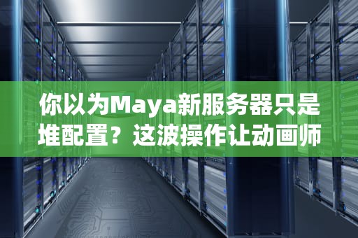 你以为Maya新服务器只是堆配置？这波操作让动画师集体起立鼓掌！