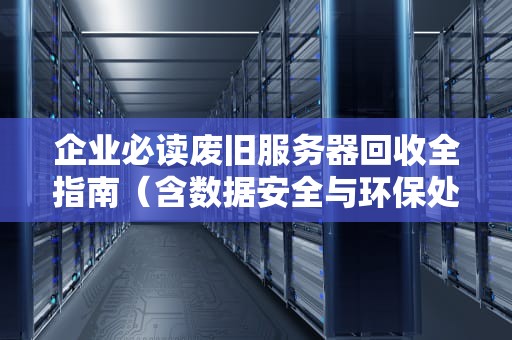 企业必读废旧服务器回收全指南（含数据安全与环保处理方案）