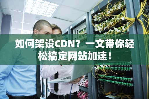 如何架设CDN？一文带你轻松搞定网站加速！