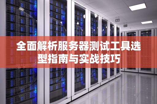 全面解析服务器测试工具选型指南与实战技巧