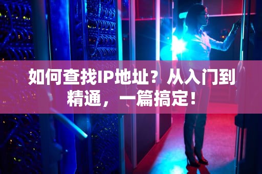 如何查找IP地址？从入门到精通，一篇搞定！