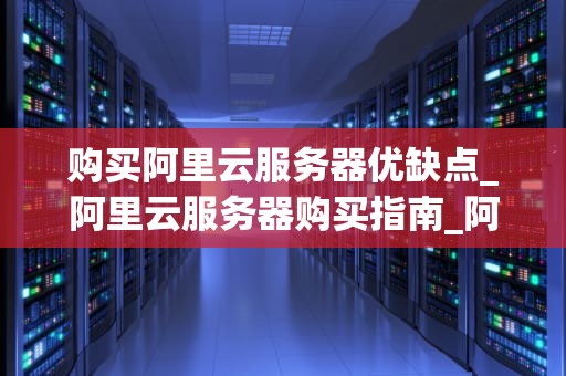 购买阿里云服务器优缺点_阿里云服务器购买指南_阿里云服务器购买的优缺点分析
