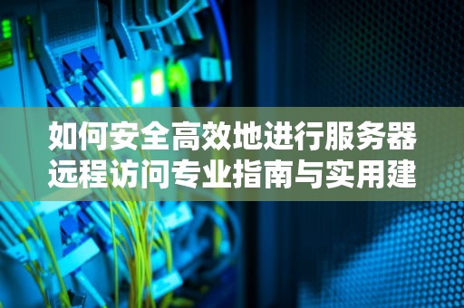 如何安全高效地进行服务器远程访问专业指南与实用建议