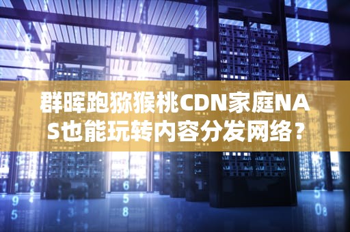 群晖跑猕猴桃CDN家庭NAS也能玩转内容分发网络？