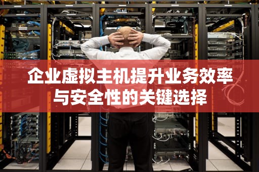 企业虚拟主机提升业务效率与安全性的关键选择