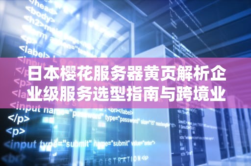 日本樱花服务器黄页解析企业级服务选型指南与跨境业务实战建议