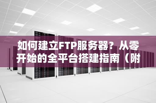 如何建立FTP服务器？从零开始的全平台搭建指南（附安全防护方案）