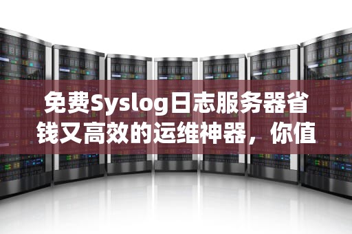 免费Syslog日志服务器省钱又高效的运维神器，你值得拥有！