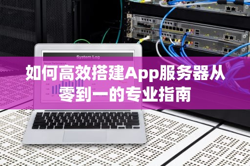 如何高效搭建App服务器从零到一的专业指南