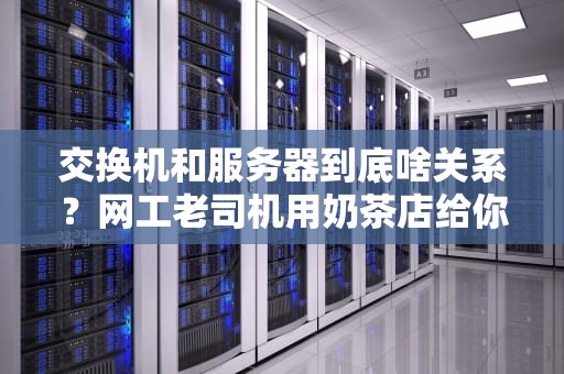交换机和服务器到底啥关系？网工老司机用奶茶店给你讲明白！