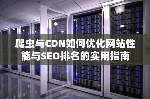 爬虫与CDN如何优化网站性能与SEO排名的实用指南