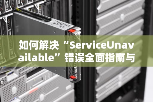如何解决“ServiceUnavailable”错误全面指南与实用建议